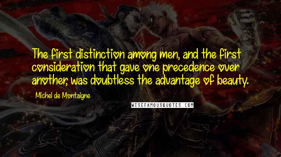 Michel De Montaigne Quotes: The first distinction among men, and the first consideration that gave one precedence over another, was doubtless the advantage of beauty.