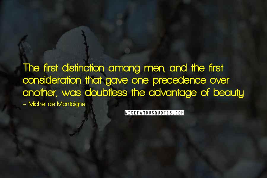 Michel De Montaigne Quotes: The first distinction among men, and the first consideration that gave one precedence over another, was doubtless the advantage of beauty.