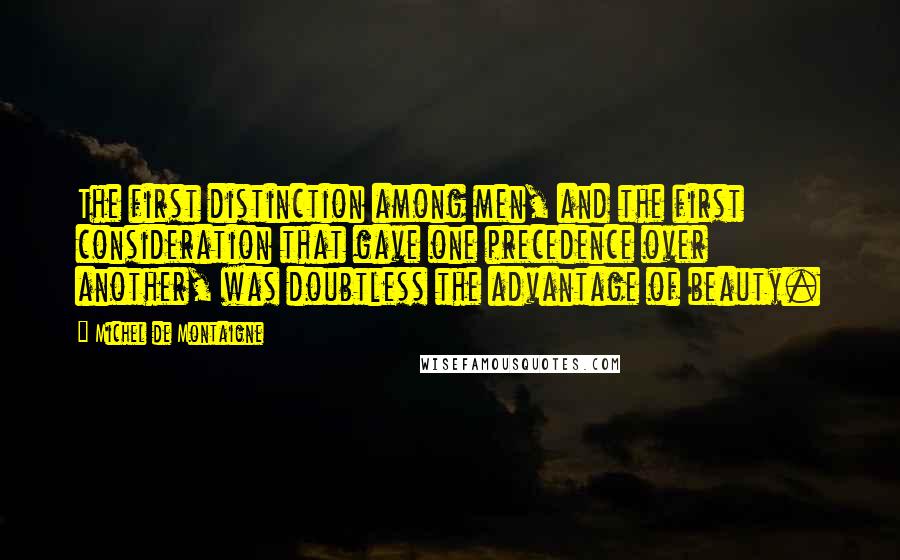 Michel De Montaigne Quotes: The first distinction among men, and the first consideration that gave one precedence over another, was doubtless the advantage of beauty.