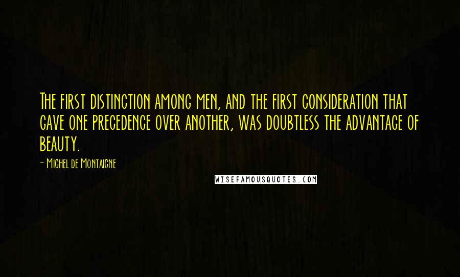 Michel De Montaigne Quotes: The first distinction among men, and the first consideration that gave one precedence over another, was doubtless the advantage of beauty.