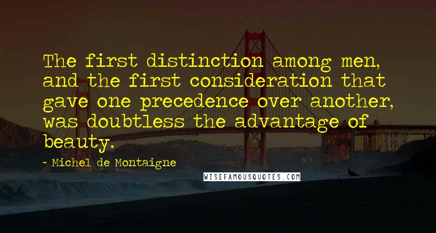 Michel De Montaigne Quotes: The first distinction among men, and the first consideration that gave one precedence over another, was doubtless the advantage of beauty.