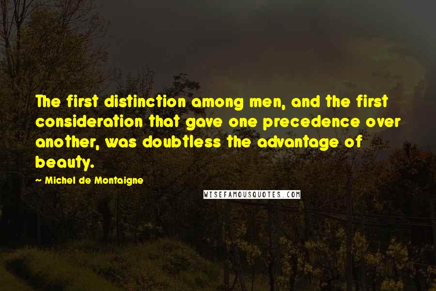 Michel De Montaigne Quotes: The first distinction among men, and the first consideration that gave one precedence over another, was doubtless the advantage of beauty.