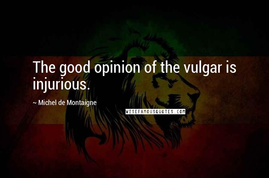 Michel De Montaigne Quotes: The good opinion of the vulgar is injurious.