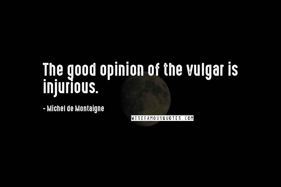 Michel De Montaigne Quotes: The good opinion of the vulgar is injurious.