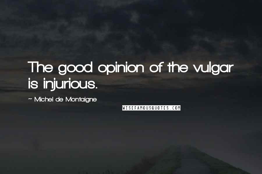 Michel De Montaigne Quotes: The good opinion of the vulgar is injurious.