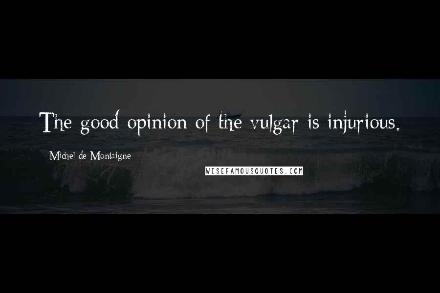 Michel De Montaigne Quotes: The good opinion of the vulgar is injurious.