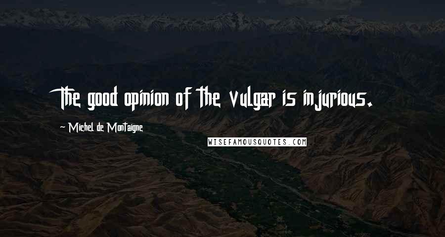 Michel De Montaigne Quotes: The good opinion of the vulgar is injurious.