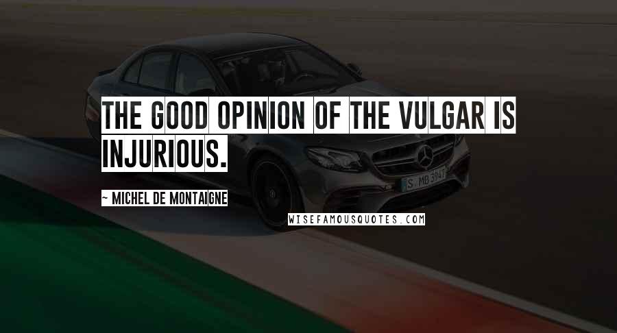 Michel De Montaigne Quotes: The good opinion of the vulgar is injurious.