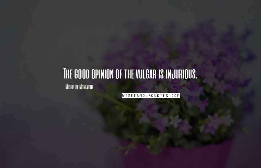 Michel De Montaigne Quotes: The good opinion of the vulgar is injurious.