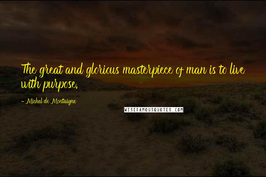 Michel De Montaigne Quotes: The great and glorious masterpiece of man is to live with purpose.