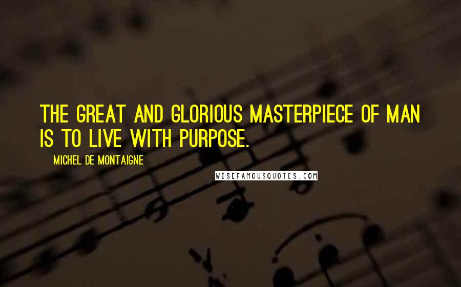 Michel De Montaigne Quotes: The great and glorious masterpiece of man is to live with purpose.