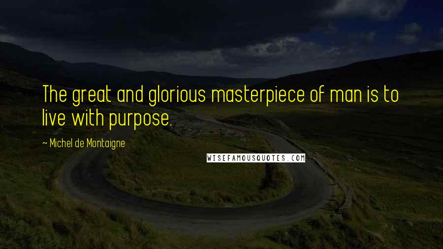 Michel De Montaigne Quotes: The great and glorious masterpiece of man is to live with purpose.