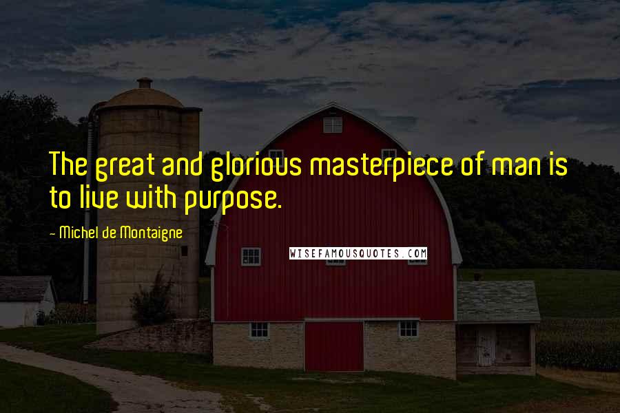 Michel De Montaigne Quotes: The great and glorious masterpiece of man is to live with purpose.