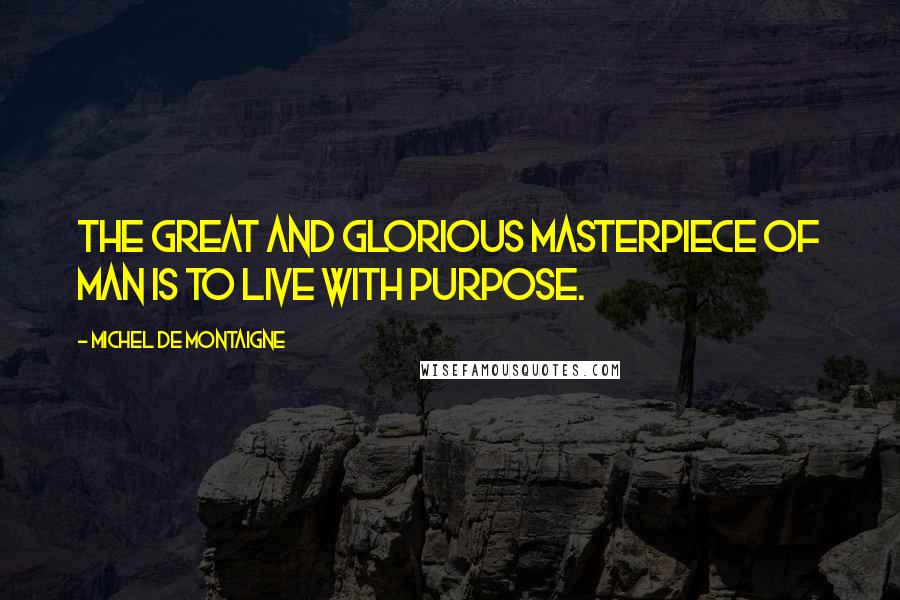 Michel De Montaigne Quotes: The great and glorious masterpiece of man is to live with purpose.