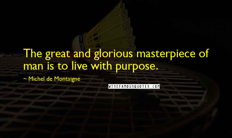 Michel De Montaigne Quotes: The great and glorious masterpiece of man is to live with purpose.