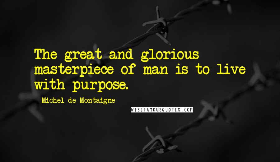 Michel De Montaigne Quotes: The great and glorious masterpiece of man is to live with purpose.