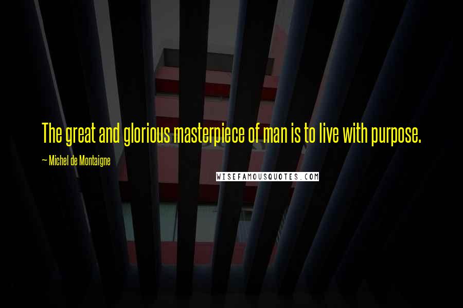 Michel De Montaigne Quotes: The great and glorious masterpiece of man is to live with purpose.