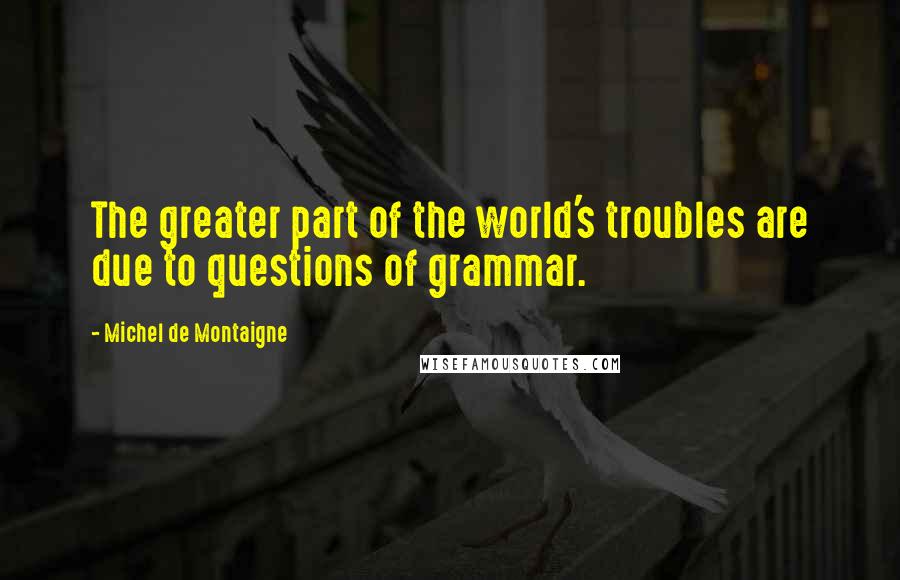 Michel De Montaigne Quotes: The greater part of the world's troubles are due to questions of grammar.