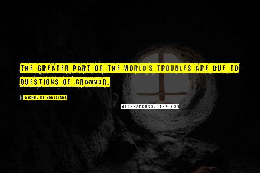 Michel De Montaigne Quotes: The greater part of the world's troubles are due to questions of grammar.