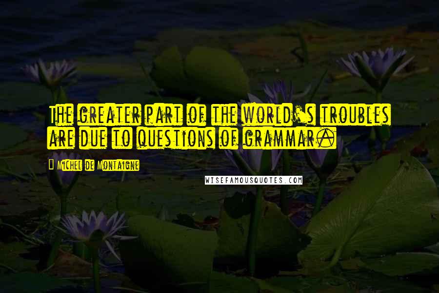 Michel De Montaigne Quotes: The greater part of the world's troubles are due to questions of grammar.