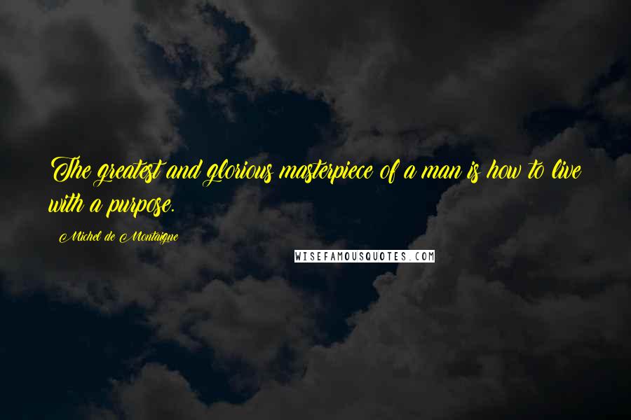 Michel De Montaigne Quotes: The greatest and glorious masterpiece of a man is how to live with a purpose.