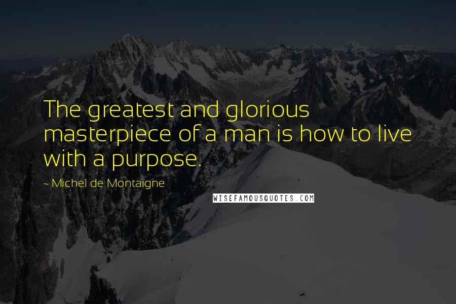 Michel De Montaigne Quotes: The greatest and glorious masterpiece of a man is how to live with a purpose.
