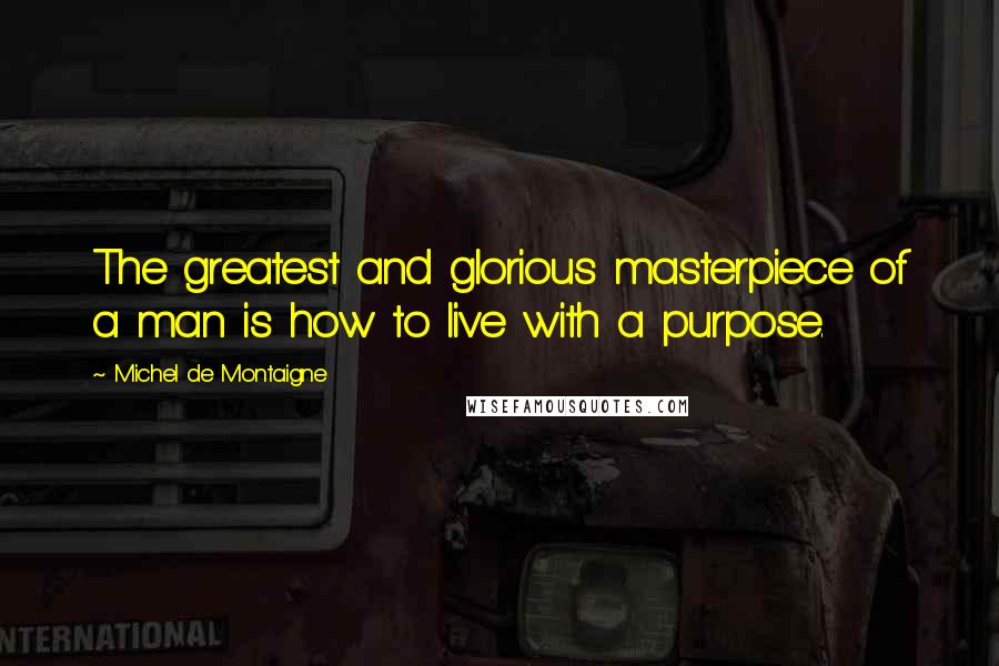 Michel De Montaigne Quotes: The greatest and glorious masterpiece of a man is how to live with a purpose.