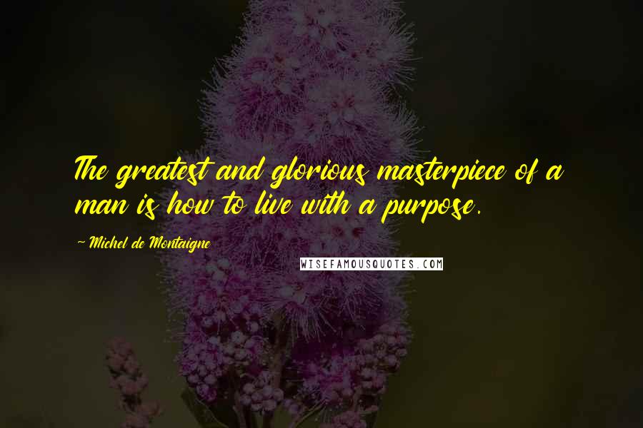 Michel De Montaigne Quotes: The greatest and glorious masterpiece of a man is how to live with a purpose.