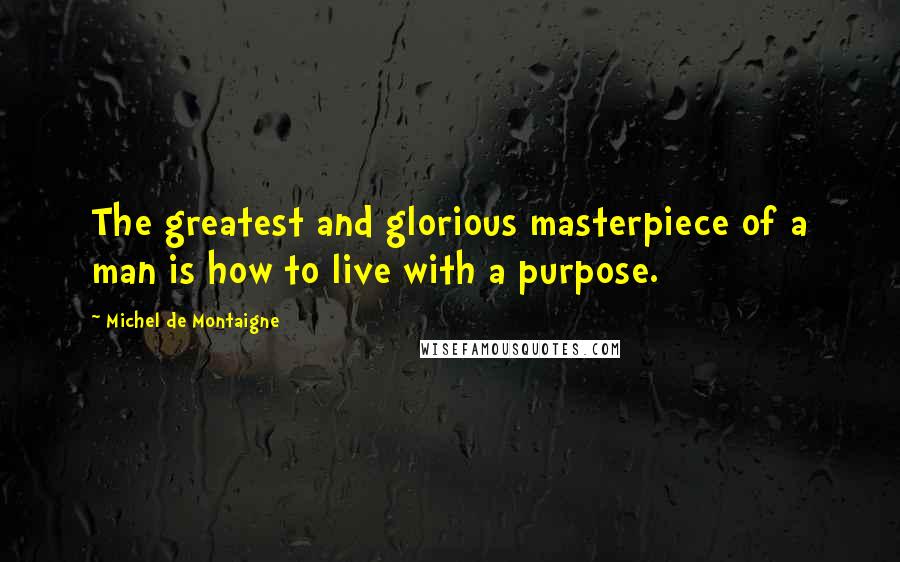 Michel De Montaigne Quotes: The greatest and glorious masterpiece of a man is how to live with a purpose.