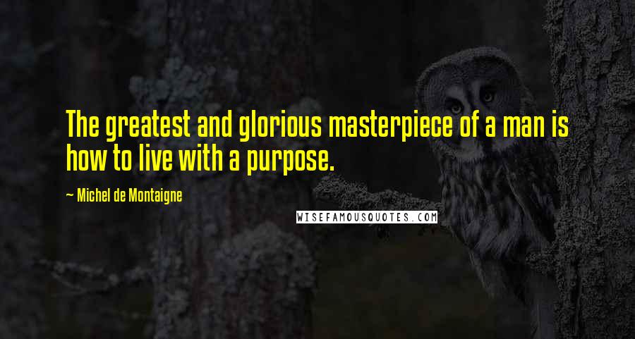 Michel De Montaigne Quotes: The greatest and glorious masterpiece of a man is how to live with a purpose.