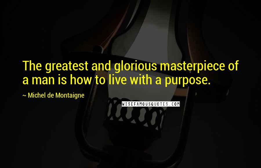 Michel De Montaigne Quotes: The greatest and glorious masterpiece of a man is how to live with a purpose.
