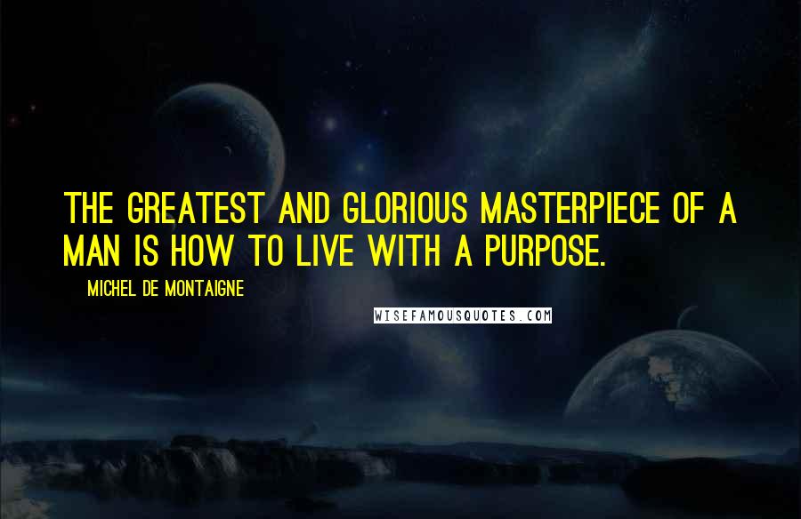 Michel De Montaigne Quotes: The greatest and glorious masterpiece of a man is how to live with a purpose.