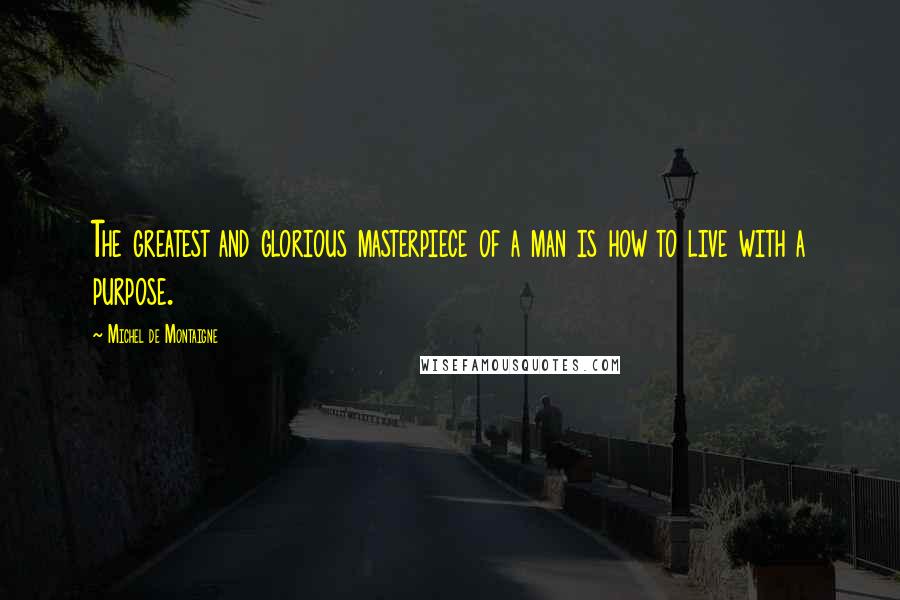 Michel De Montaigne Quotes: The greatest and glorious masterpiece of a man is how to live with a purpose.