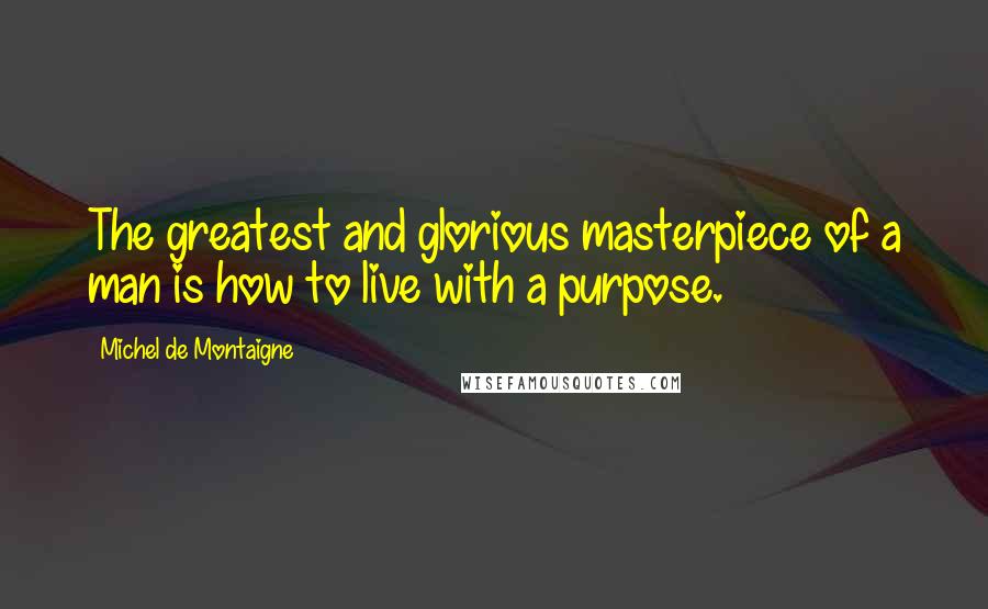 Michel De Montaigne Quotes: The greatest and glorious masterpiece of a man is how to live with a purpose.