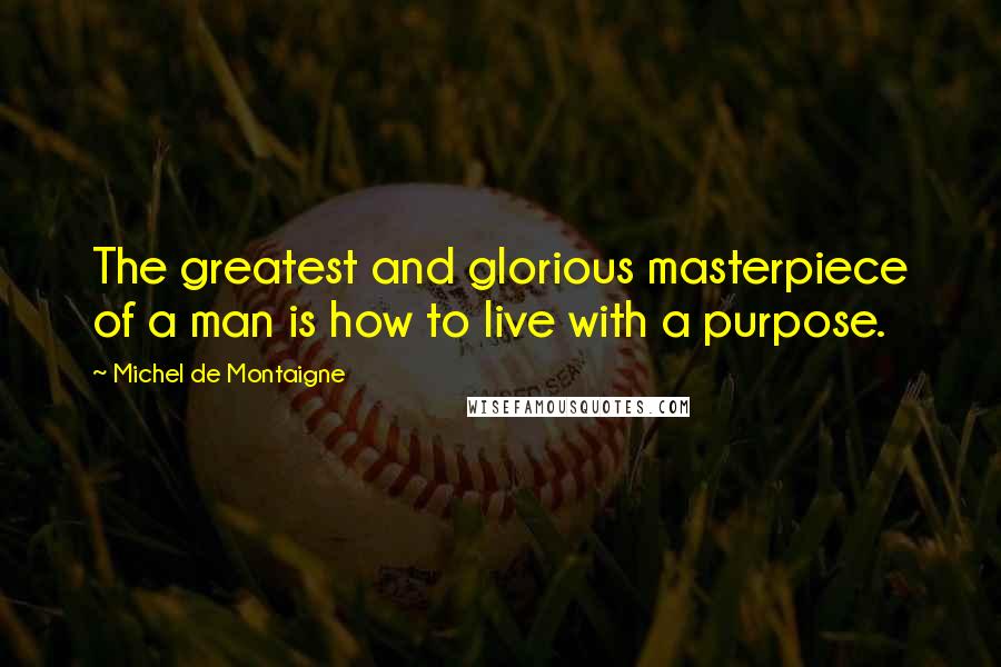 Michel De Montaigne Quotes: The greatest and glorious masterpiece of a man is how to live with a purpose.