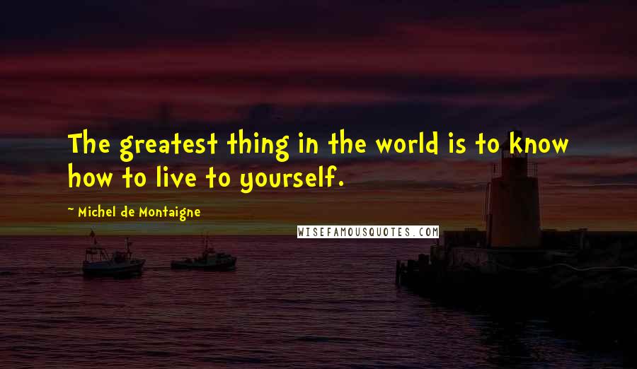 Michel De Montaigne Quotes: The greatest thing in the world is to know how to live to yourself.