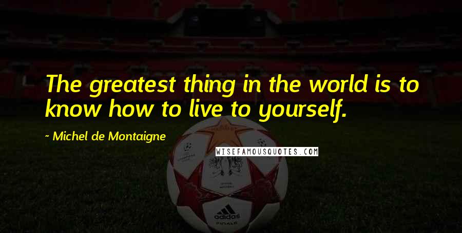 Michel De Montaigne Quotes: The greatest thing in the world is to know how to live to yourself.