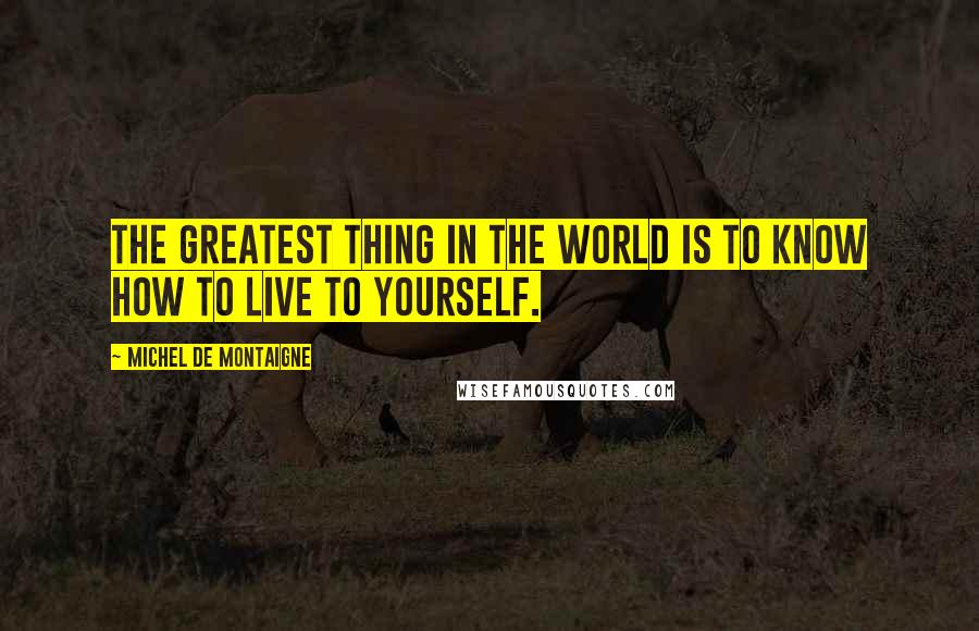 Michel De Montaigne Quotes: The greatest thing in the world is to know how to live to yourself.