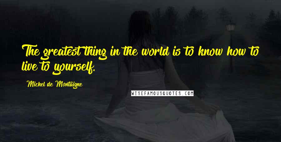 Michel De Montaigne Quotes: The greatest thing in the world is to know how to live to yourself.