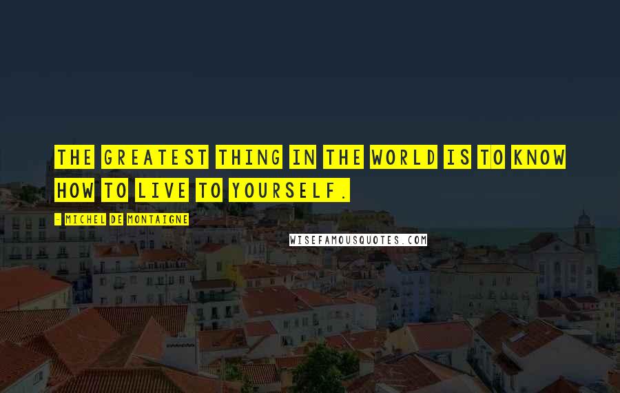 Michel De Montaigne Quotes: The greatest thing in the world is to know how to live to yourself.