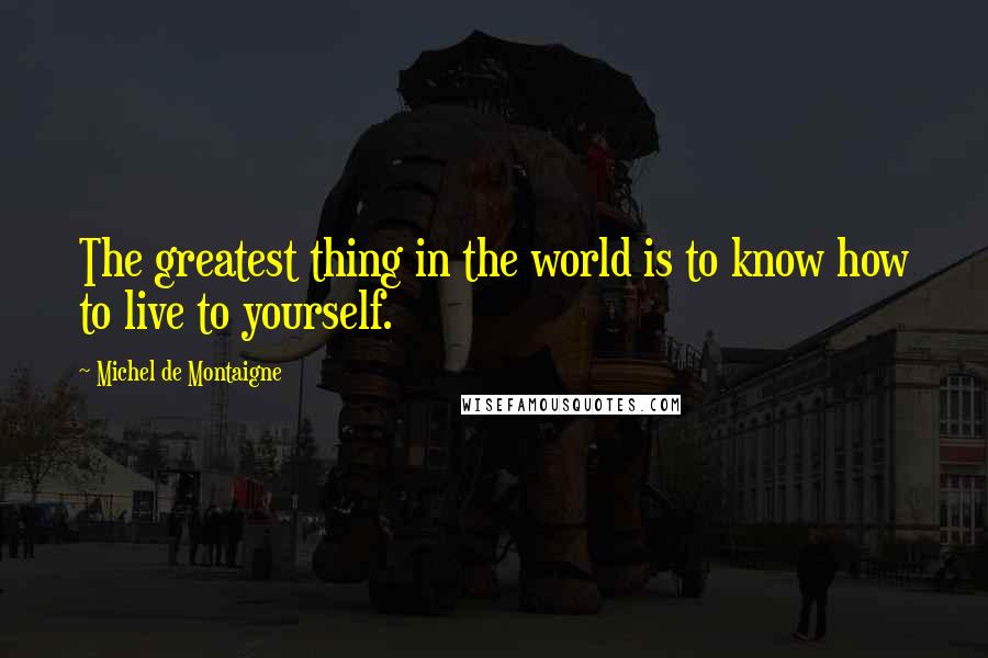 Michel De Montaigne Quotes: The greatest thing in the world is to know how to live to yourself.