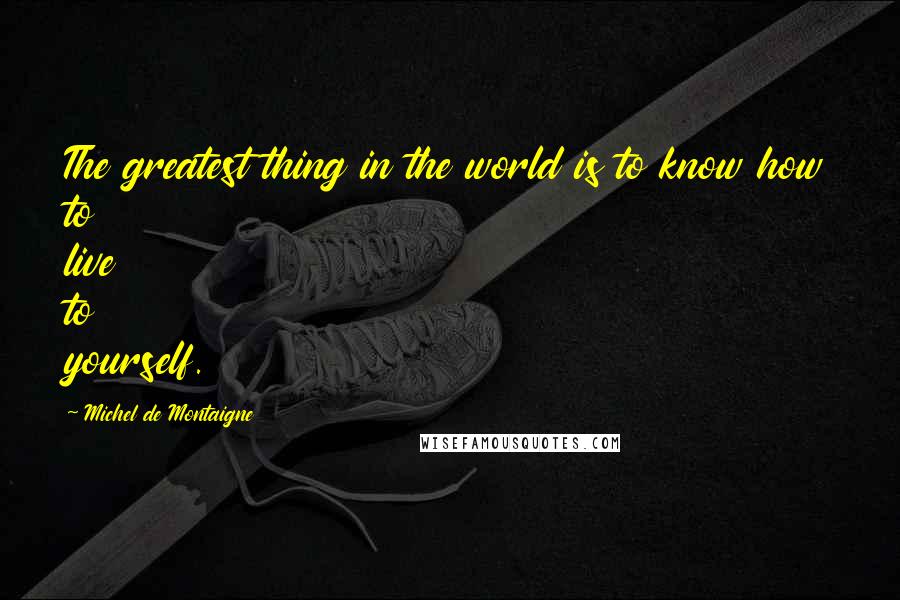 Michel De Montaigne Quotes: The greatest thing in the world is to know how to live to yourself.