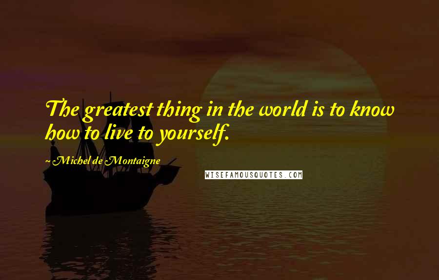 Michel De Montaigne Quotes: The greatest thing in the world is to know how to live to yourself.