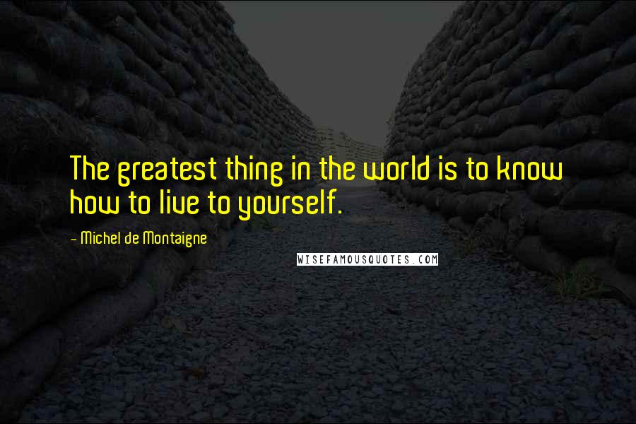 Michel De Montaigne Quotes: The greatest thing in the world is to know how to live to yourself.