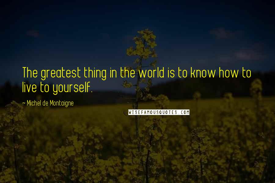 Michel De Montaigne Quotes: The greatest thing in the world is to know how to live to yourself.