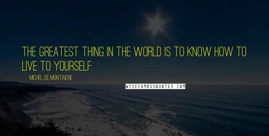 Michel De Montaigne Quotes: The greatest thing in the world is to know how to live to yourself.