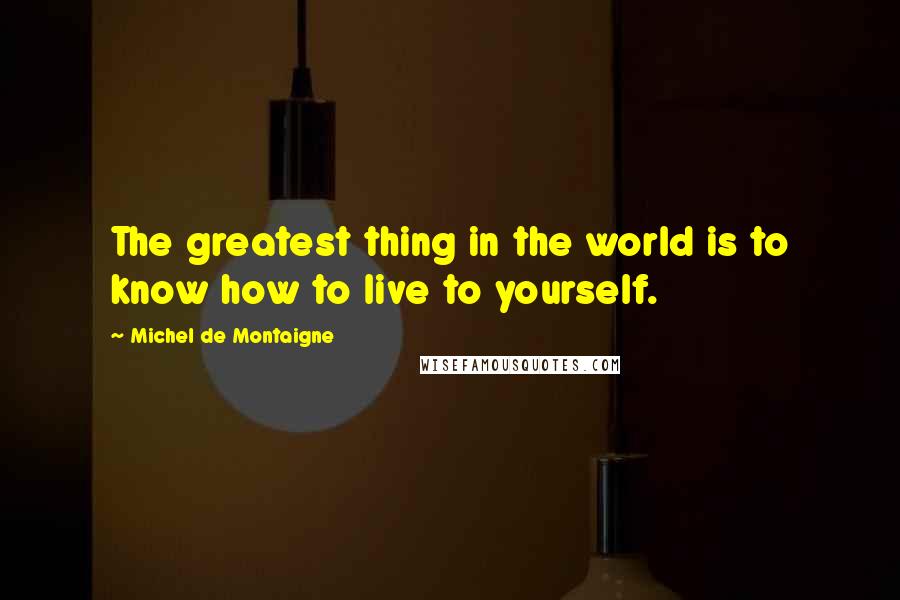 Michel De Montaigne Quotes: The greatest thing in the world is to know how to live to yourself.