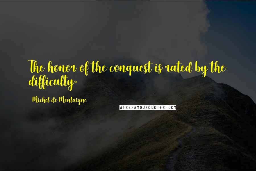 Michel De Montaigne Quotes: The honor of the conquest is rated by the difficulty.