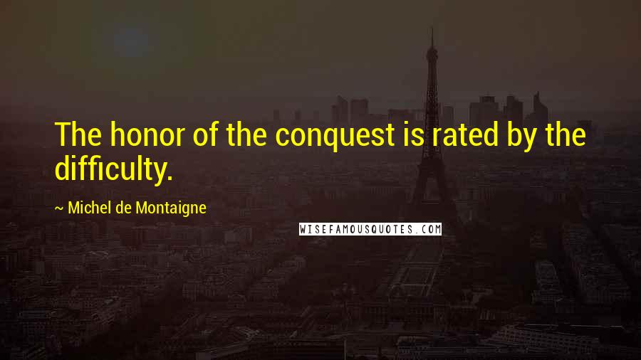 Michel De Montaigne Quotes: The honor of the conquest is rated by the difficulty.