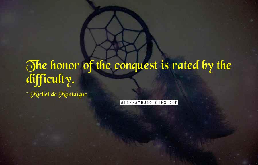 Michel De Montaigne Quotes: The honor of the conquest is rated by the difficulty.